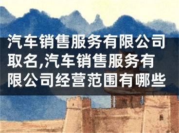 汽车销售服务有限公司取名,汽车销售服务有限公司经营范围有哪些