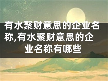 有水聚财意思的企业名称,有水聚财意思的企业名称有哪些