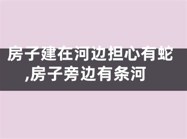 房子建在河边担心有蛇,房子旁边有条河