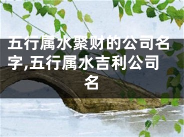 五行属水聚财的公司名字,五行属水吉利公司名