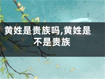黄姓是贵族吗,黄姓是不是贵族