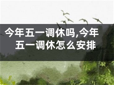 今年五一调休吗,今年五一调休怎么安排