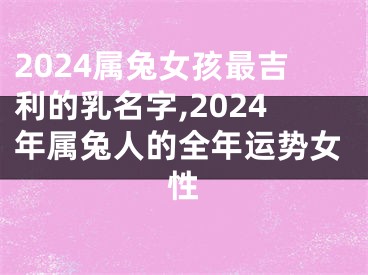 2024属兔女孩最吉利的乳名字,2024年属兔人的全年运势女性