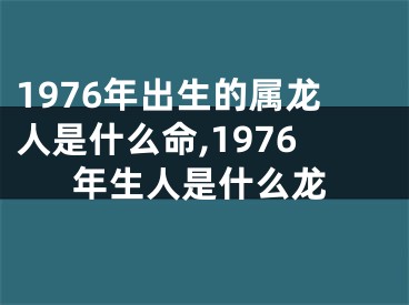 1976年出生的属龙人是什么命,1976年生人是什么龙