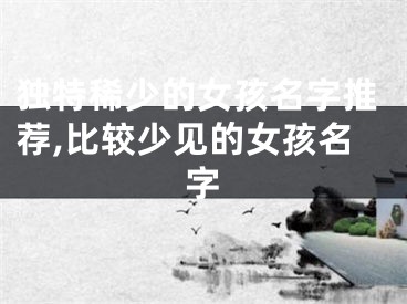 独特稀少的女孩名字推荐,比较少见的女孩名字