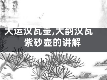 大运汉瓦壶,大韵汉瓦紫砂壶的讲解