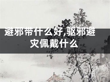 避邪带什么好,驱邪避灾佩戴什么