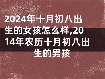 2024年十月初八出生的女孩怎么样,2014年农历十月初八出生的男孩