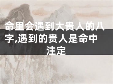 命里会遇到大贵人的八字,遇到的贵人是命中注定