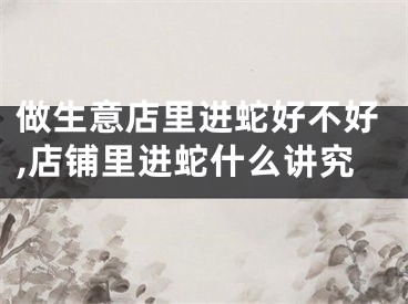 做生意店里进蛇好不好,店铺里进蛇什么讲究