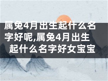 属兔4月出生起什么名字好呢,属兔4月出生起什么名字好女宝宝
