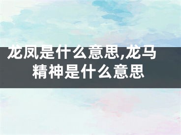 龙凤是什么意思,龙马精神是什么意思