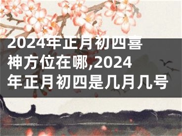 2024年正月初四喜神方位在哪,2024年正月初四是几月几号