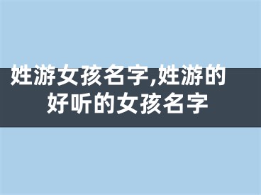 姓游女孩名字,姓游的好听的女孩名字