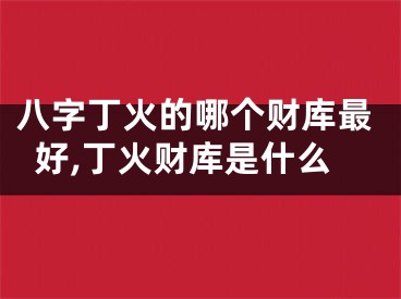八字丁火的哪个财库最好,丁火财库是什么