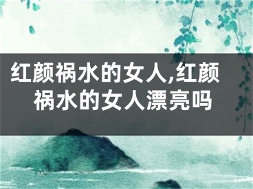 红颜祸水的女人,红颜祸水的女人漂亮吗