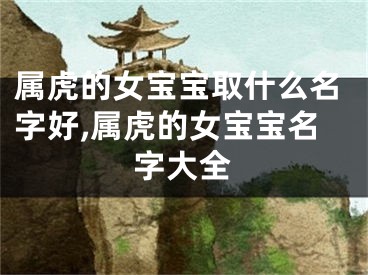 属虎的女宝宝取什么名字好,属虎的女宝宝名字大全