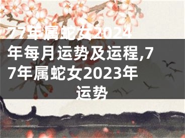 77年属蛇女2024年每月运势及运程,77年属蛇女2023年运势