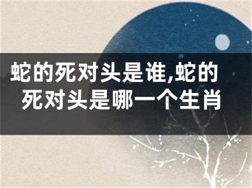 蛇的死对头是谁,蛇的死对头是哪一个生肖