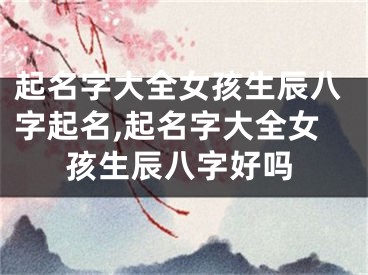 起名字大全女孩生辰八字起名,起名字大全女孩生辰八字好吗