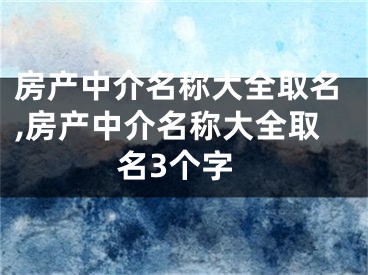 房产中介名称大全取名,房产中介名称大全取名3个字