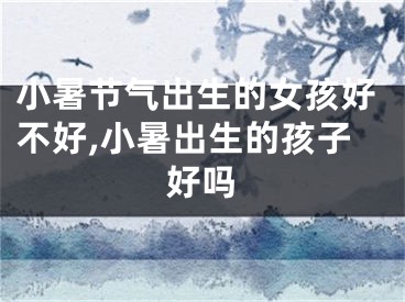 小暑节气出生的女孩好不好,小暑出生的孩子好吗