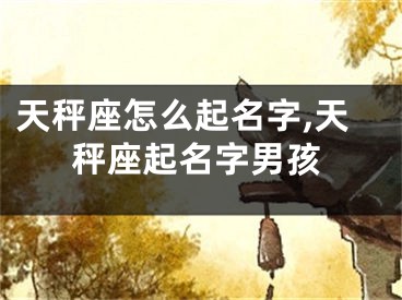 天秤座怎么起名字,天秤座起名字男孩