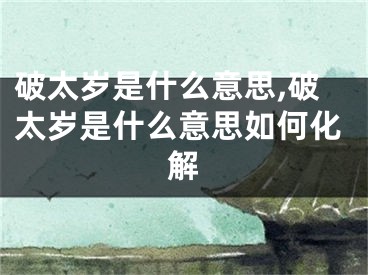 破太岁是什么意思,破太岁是什么意思如何化解