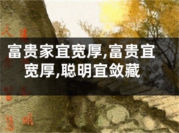 富贵家宜宽厚,富贵宜宽厚,聪明宜敛藏
