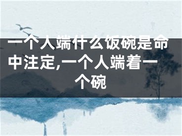 一个人端什么饭碗是命中注定,一个人端着一个碗