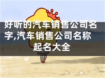 好听的汽车销售公司名字,汽车销售公司名称起名大全