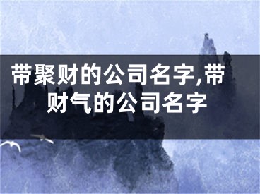 带聚财的公司名字,带财气的公司名字