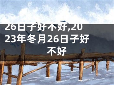 26日子好不好,2023年冬月26日子好不好