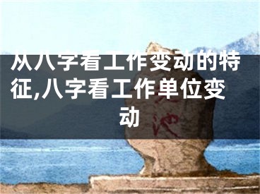 从八字看工作变动的特征,八字看工作单位变动