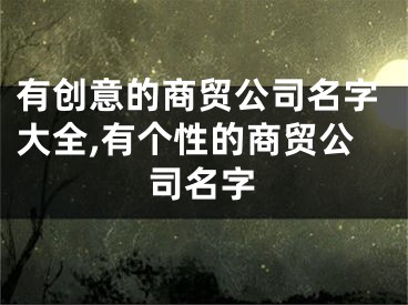 有创意的商贸公司名字大全,有个性的商贸公司名字