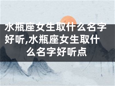 水瓶座女生取什么名字好听,水瓶座女生取什么名字好听点