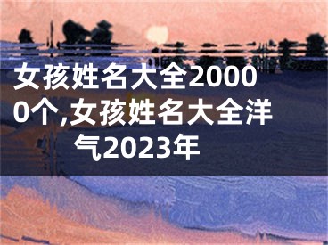 女孩姓名大全20000个,女孩姓名大全洋气2023年