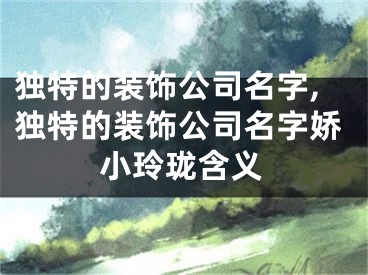 独特的装饰公司名字,独特的装饰公司名字娇小玲珑含义