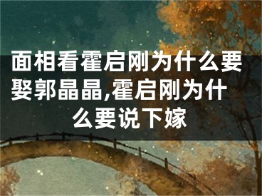 面相看霍启刚为什么要娶郭晶晶,霍启刚为什么要说下嫁
