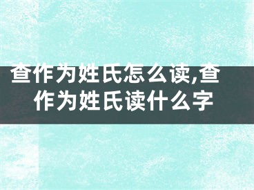 查作为姓氏怎么读,查作为姓氏读什么字