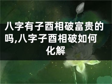 八字有子酉相破富贵的吗,八字子酉相破如何化解