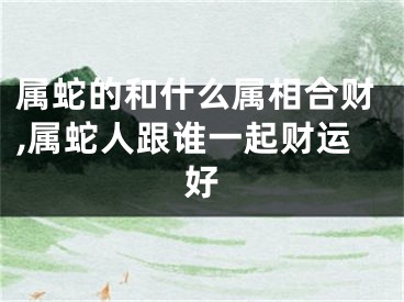 属蛇的和什么属相合财,属蛇人跟谁一起财运好