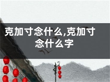 克加寸念什么,克加寸念什么字
