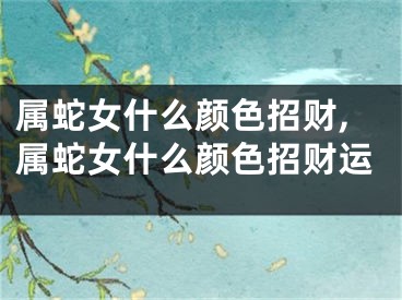属蛇女什么颜色招财,属蛇女什么颜色招财运