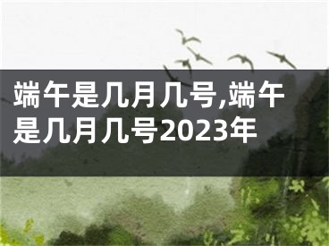 端午是几月几号,端午是几月几号2023年