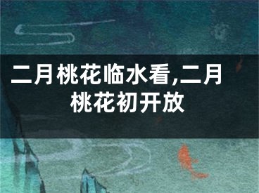 二月桃花临水看,二月桃花初开放
