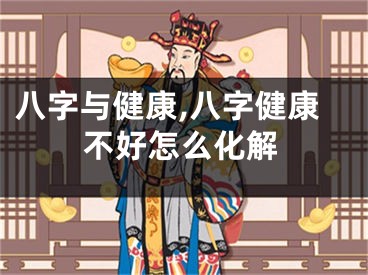 八字与健康,八字健康不好怎么化解