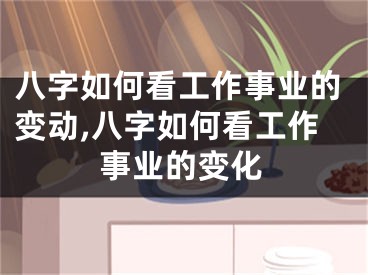 八字如何看工作事业的变动,八字如何看工作事业的变化