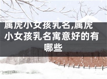属虎小女孩乳名,属虎小女孩乳名寓意好的有哪些