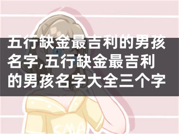 五行缺金最吉利的男孩名字,五行缺金最吉利的男孩名字大全三个字